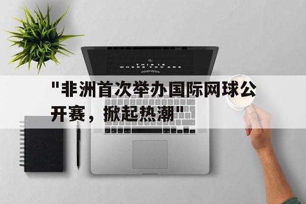 爱游戏在线登录入口-关于&quot;非洲首次举办国际网球公开赛，掀起热潮&quot;的信息